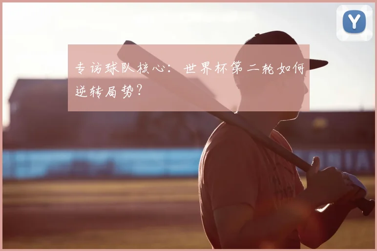 专访球队核心:世界杯第二轮如何逆转局势?