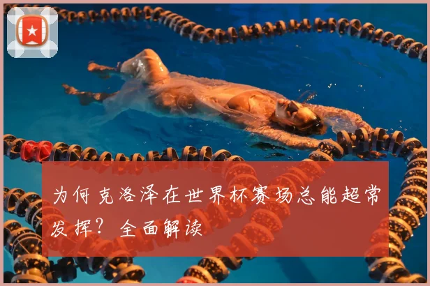 为何克洛泽在世界杯赛场总能超常发挥?全面解读