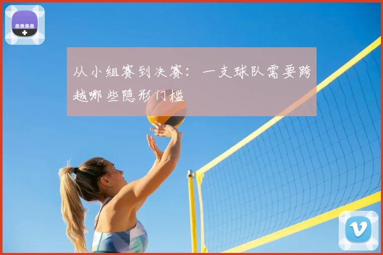 从小组赛到决赛:一支球队需要跨越哪些隐形门槛