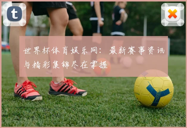 世界杯体育娱乐网：最新赛事资讯与精彩集锦尽在掌握