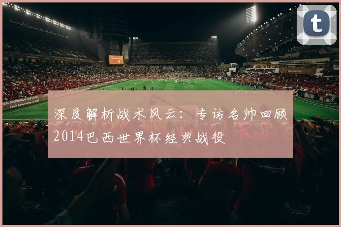 深度解析战术风云：专访名帅回顾2014巴西世界杯经典战役