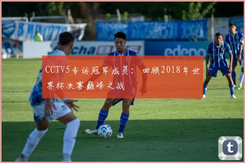 CCTV5专访冠军成员：回顾2018年世界杯决赛巅峰之战