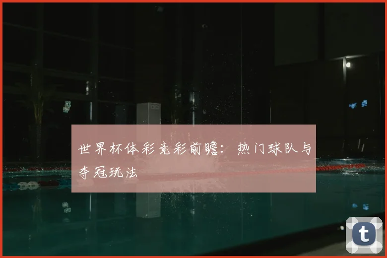 世界杯体彩竞彩前瞻：热门球队与夺冠玩法