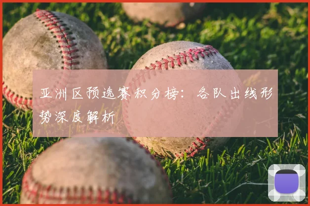 亚洲区预选赛积分榜:各队出线形势深度解析