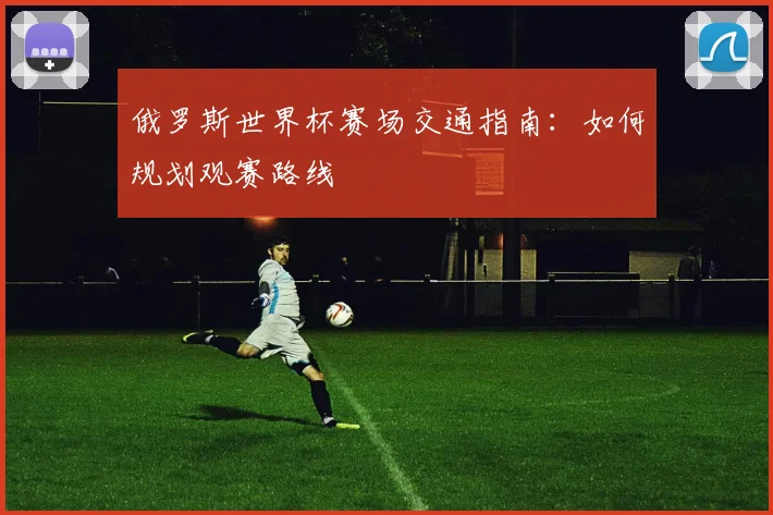 俄罗斯世界杯赛场交通指南：如何规划观赛路线