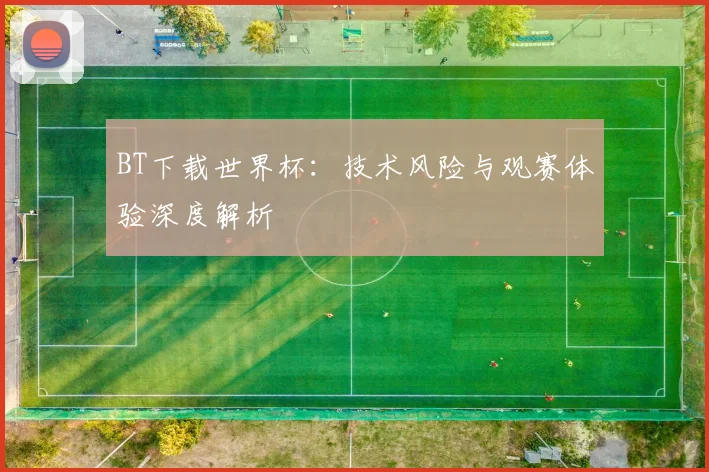 BT下载世界杯:技术风险与观赛体验深度解析