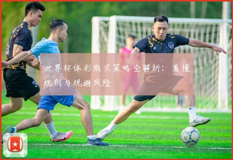世界杯体彩购买策略全解析:看懂规则与规避风险