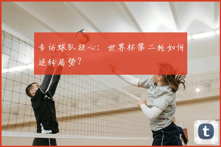 专访球队核心:世界杯第二轮如何逆转局势?