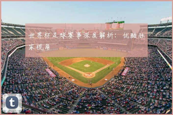 世界杯足球赛事深度解析:优酷独家视角