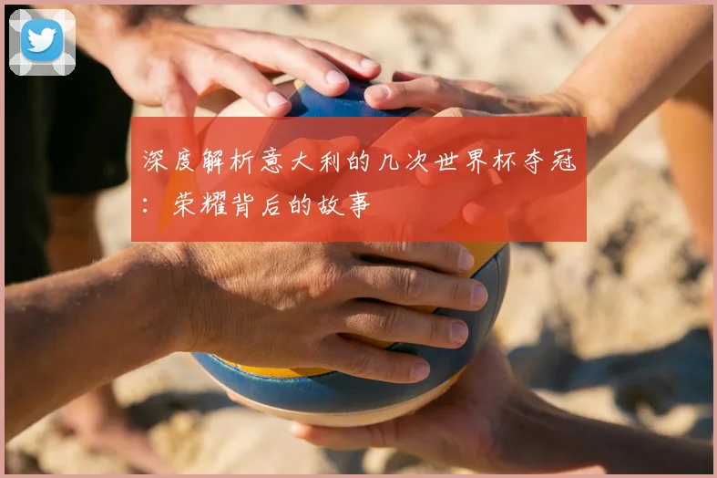 深度解析意大利的几次世界杯夺冠：荣耀背后的故事