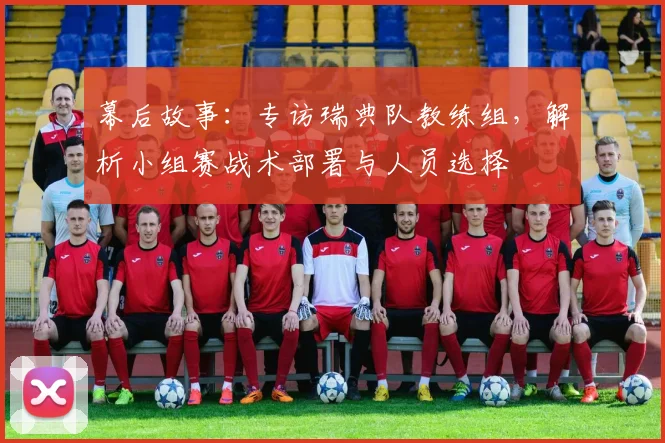 幕后故事：专访瑞典队教练组，解析小组赛战术部署与人员选择