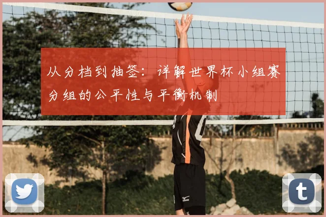 从分档到抽签：详解世界杯小组赛分组的公平性与平衡机制