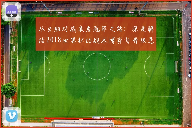 从分组对战表看冠军之路：深度解读2018世界杯的战术博弈与晋级悬念