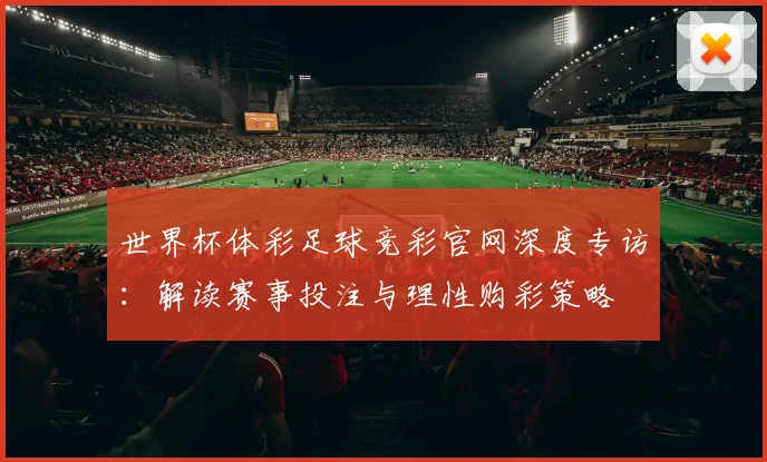 世界杯体彩足球竞彩官网深度专访:解读赛事投注与理性购彩策略