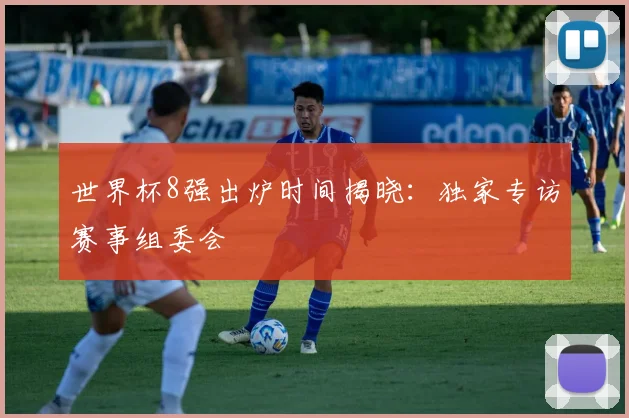 世界杯8强出炉时间揭晓:独家专访赛事组委会