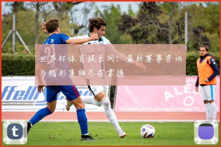 世界杯体育娱乐网:最新赛事资讯与精彩集锦尽在掌握