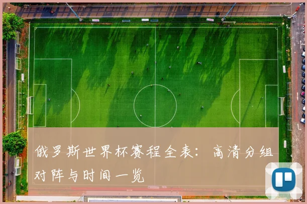 俄罗斯世界杯赛程全表:高清分组对阵与时间一览
