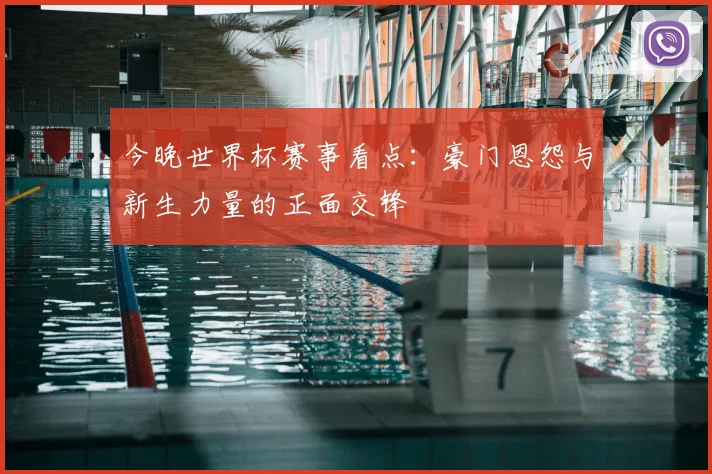 今晚世界杯赛事看点：豪门恩怨与新生力量的正面交锋