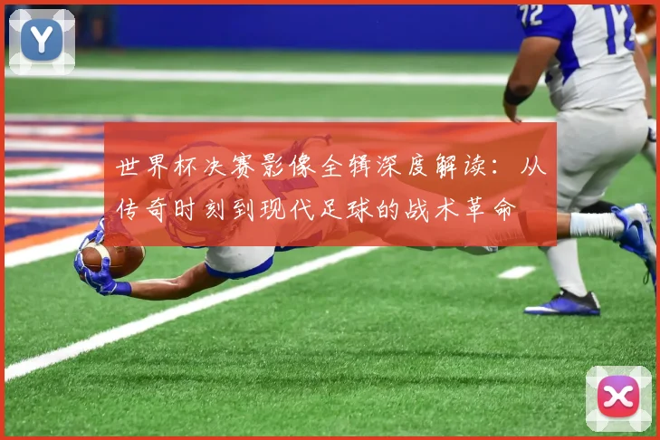 世界杯决赛影像全辑深度解读：从传奇时刻到现代足球的战术革命
