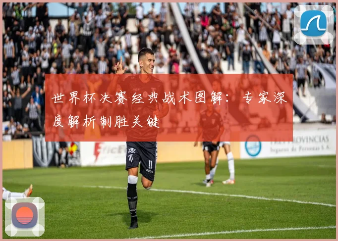 世界杯决赛经典战术图解：专家深度解析制胜关键