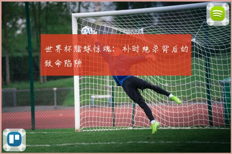 世界杯赌球惊魂：补时绝杀背后的致命陷阱