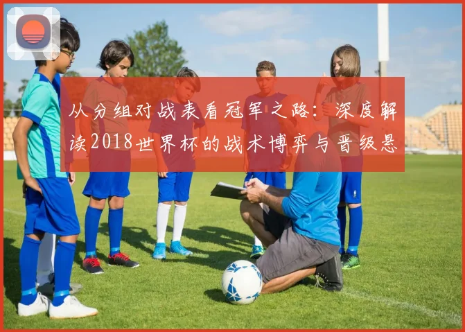 从分组对战表看冠军之路：深度解读2018世界杯的战术博弈与晋级悬念